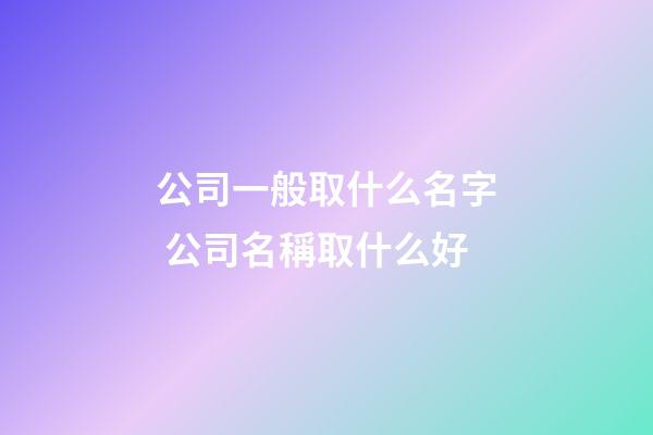 公司一般取什么名字 公司名稱取什么好